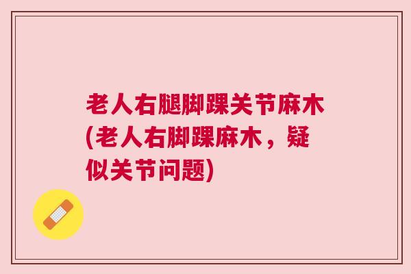 老人右腿脚踝关节麻木(老人右脚踝麻木，疑似关节问题)