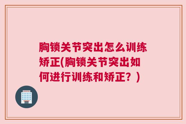 胸锁关节突出怎么训练矫正(胸锁关节突出如何进行训练和矫正？)