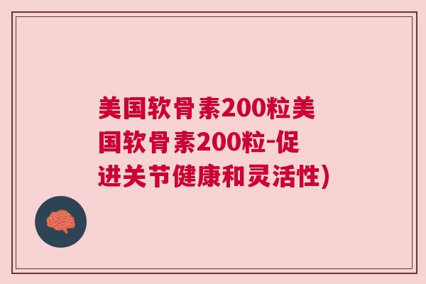 美国软骨素200粒美国软骨素200粒-促进关节健康和灵活性)