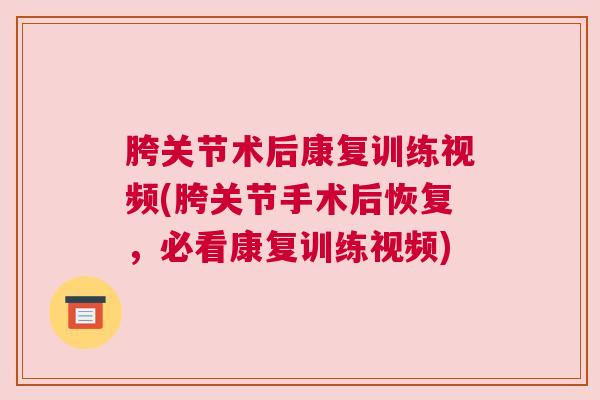 胯关节术后康复训练视频(胯关节手术后恢复，必看康复训练视频)