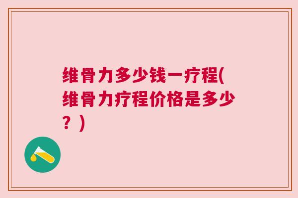 维骨力多少钱一疗程(维骨力疗程价格是多少？)