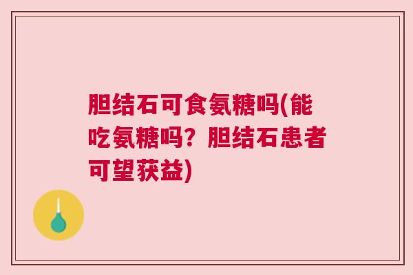 胆结石可食氨糖吗(能吃氨糖吗?胆结石患者可望获益) 胆结石可食氨糖吗(能吃氨糖吗?胆结石患者可望获益)