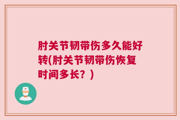 肘关节韧带伤多久能好转(肘关节韧带伤恢复时间多长？)