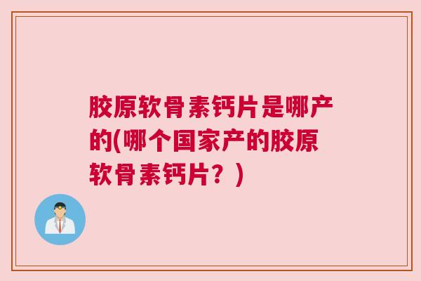 胶原软骨素钙片是哪产的(哪个国家产的胶原软骨素钙片？)