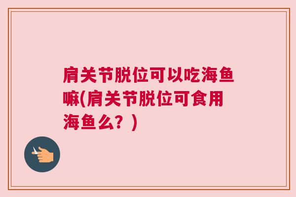 肩关节脱位可以吃海鱼嘛(肩关节脱位可食用海鱼么？)