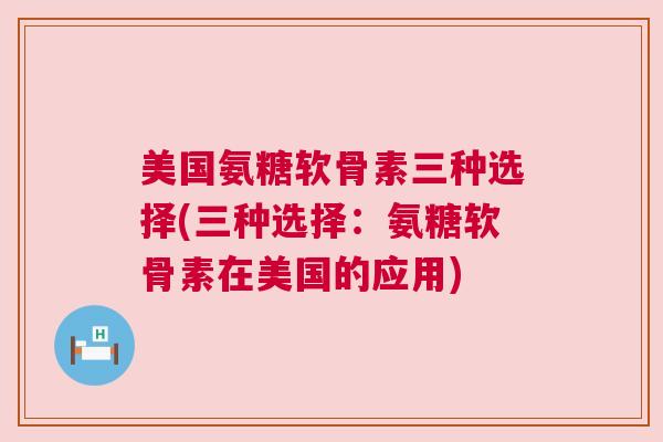 美国氨糖软骨素三种选择(三种选择：氨糖软骨素在美国的应用)