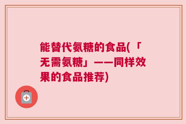 能替代氨糖的食品(「无需氨糖」——同样效果的食品推荐)
