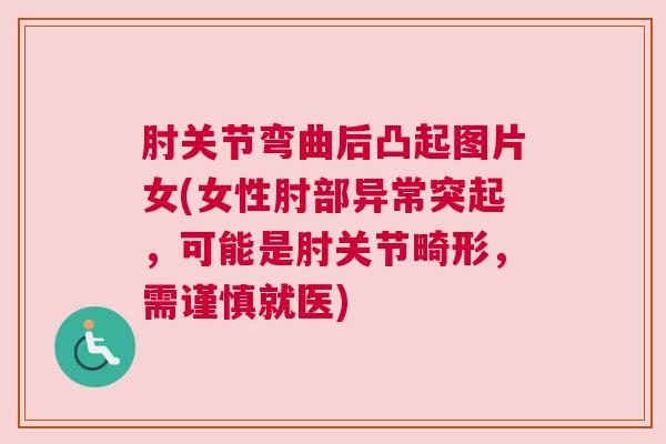 肘关节弯曲后凸起图片女(女性肘部异常突起，可能是肘关节畸形，需谨慎就医)