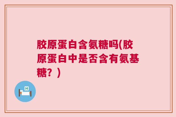 胶原蛋白含氨糖吗(胶原蛋白中是否含有氨基糖？)