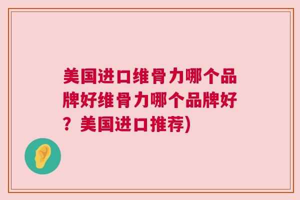 美国进口维骨力哪个品牌好维骨力哪个品牌好？美国进口推荐)