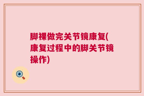 脚裸做完关节镜康复(康复过程中的脚关节镜操作)