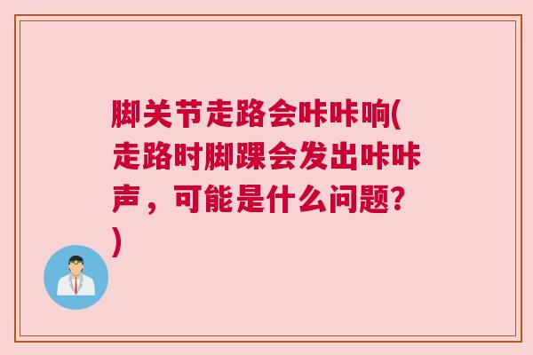 脚关节走路会咔咔响(走路时脚踝会发出咔咔声，可能是什么问题？)