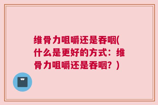 维骨力咀嚼还是吞咽(什么是更好的方式：维骨力咀嚼还是吞咽？)