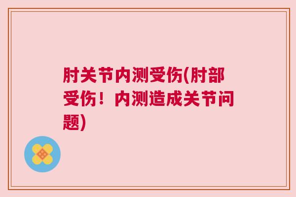 肘关节内测受伤(肘部受伤!内测造成关节问题) 肘关节内测受伤(肘部受伤!内测造成关节问题)