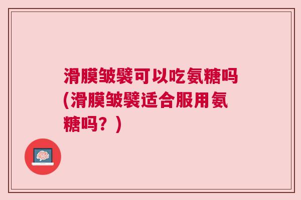 滑膜皱襞可以吃氨糖吗(滑膜皱襞适合服用氨糖吗？)
