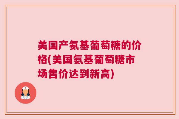 美国产氨基葡萄糖的价格(美国氨基葡萄糖市场售价达到新高)