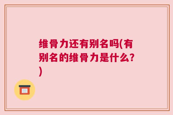 维骨力还有别名吗(有别名的维骨力是什么？)