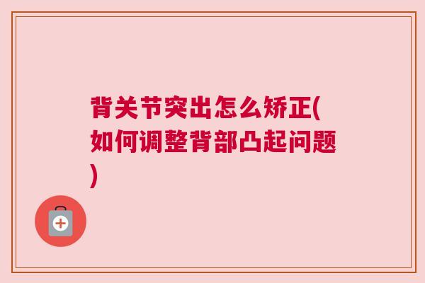 背关节突出怎么矫正(如何调整背部凸起问题)
