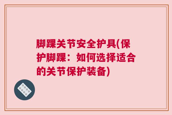 脚踝关节安全护具(保护脚踝：如何选择适合的关节保护装备)