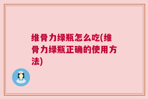 维骨力绿瓶怎么吃(维骨力绿瓶正确的使用方法)