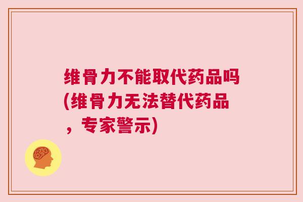 维骨力不能取代药品吗(维骨力无法替代药品，专家警示)
