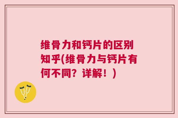 维骨力和钙片的区别 知乎(维骨力与钙片有何不同？详解！)
