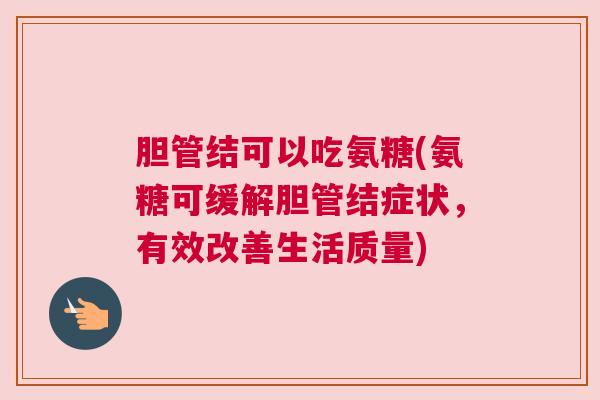 胆管结可以吃氨糖(氨糖可缓解胆管结症状，有效改善生活质量)