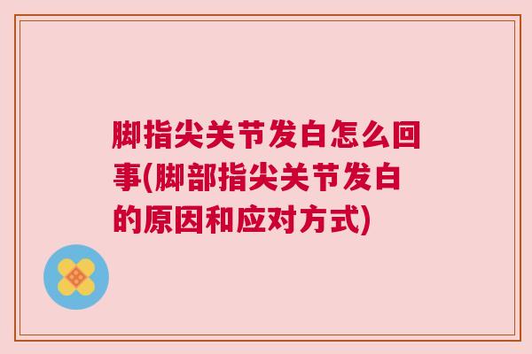 脚指尖关节发白怎么回事(脚部指尖关节发白的原因和应对方式)