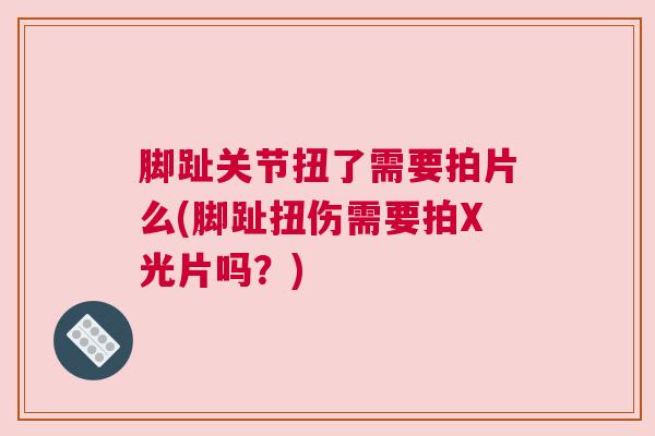 脚趾关节扭了需要拍片么(脚趾扭伤需要拍X光片吗？)