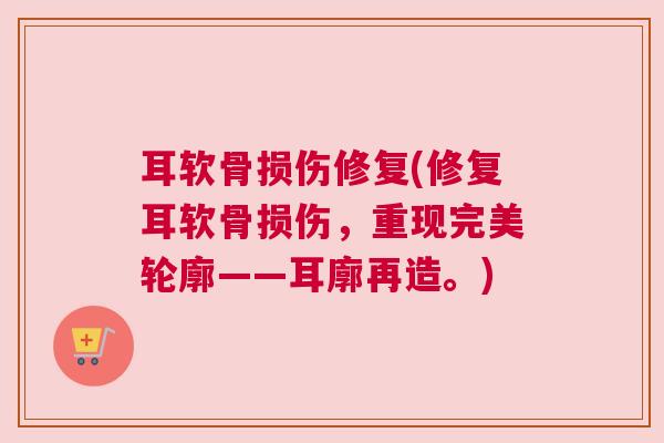 耳软骨损伤修复(修复耳软骨损伤，重现完美轮廓——耳廓再造。)