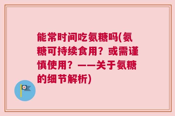 能常时间吃氨糖吗(氨糖可持续食用？或需谨慎使用？——关于氨糖的细节解析)