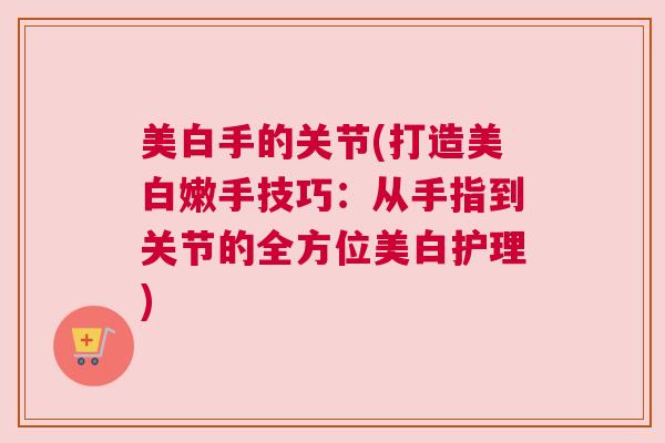 美白手的关节(打造美白嫩手技巧:从手指到关节的全方位美白护理) 美白手的关节(打造美白嫩手技巧:从手指到关节的全方位美白护理)