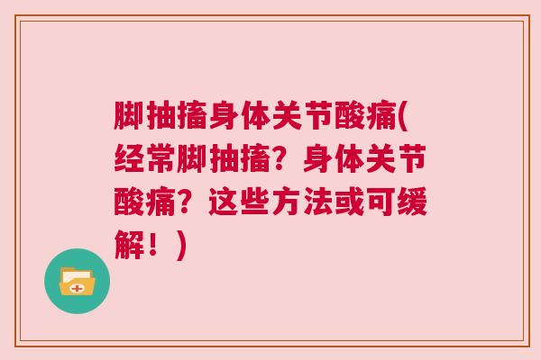 脚抽搐身体关节酸痛(经常脚抽搐？身体关节酸痛？这些方法或可缓解！)