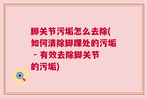 脚关节污垢怎么去除(如何清除脚踝处的污垢 - 有效去除脚关节的污垢)