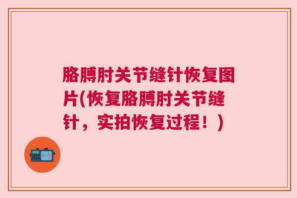 胳膊肘关节缝针恢复图片(恢复胳膊肘关节缝针，实拍恢复过程！)