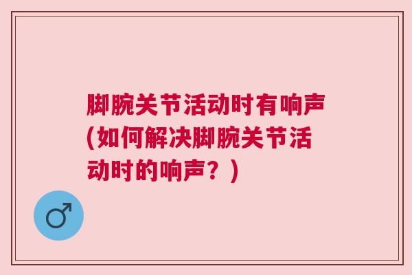 脚腕关节活动时有响声(如何解决脚腕关节活动时的响声？)