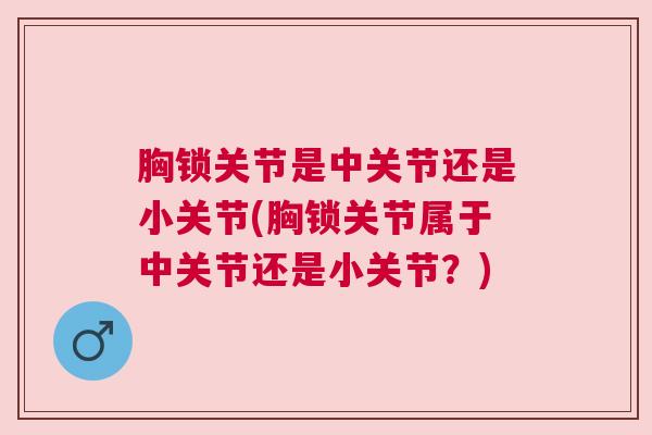 胸锁关节是中关节还是小关节(胸锁关节属于中关节还是小关节?) 胸锁关节是中关节还是小关节(胸锁关节属于中关节还是小关节?)