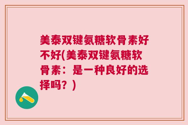 美泰双键氨糖软骨素好不好(美泰双键氨糖软骨素:是一种良好的选择吗?)