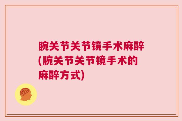 腕关节关节镜手术麻醉(腕关节关节镜手术的麻醉方式)