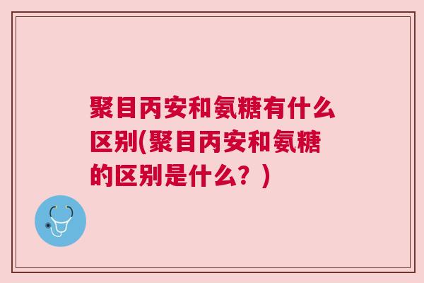 聚目丙安和氨糖有什么区别(聚目丙安和氨糖的区别是什么?) 聚目丙安和氨糖有什么区别(聚目丙安和氨糖的区别是什么?)