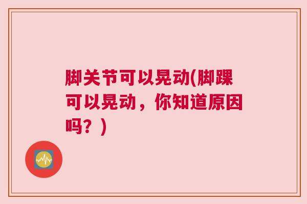 脚关节可以晃动(脚踝可以晃动，你知道原因吗？)