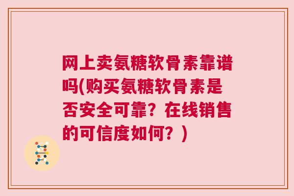 网上卖氨糖软骨素靠谱吗(购买氨糖软骨素是否安全可靠？在线销售的可信度如何？)