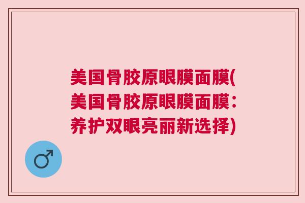 美国骨胶原眼膜面膜(美国骨胶原眼膜面膜：养护双眼亮丽新选择)
