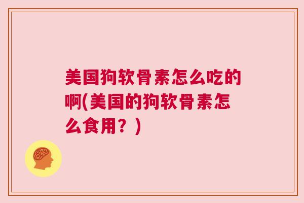美国狗软骨素怎么吃的啊(美国的狗软骨素怎么食用？)