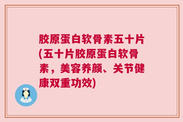 胶原蛋白软骨素五十片(五十片胶原蛋白软骨素,美容养颜、关节健康双重功效) 胶原蛋白软骨素五十片(五十片胶原蛋白软骨素,美容养颜、关节健康双重功效)