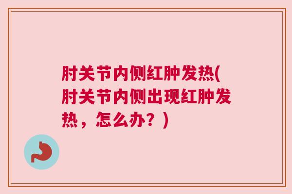 肘关节内侧红肿发热(肘关节内侧出现红肿发热，怎么办？)