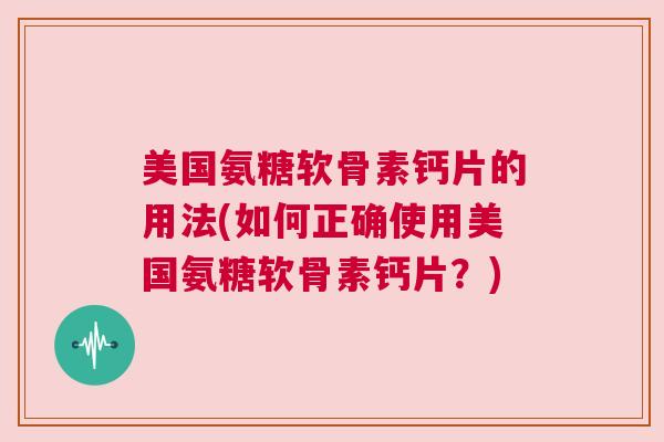 美国氨糖软骨素钙片的用法(如何正确使用美国氨糖软骨素钙片？)