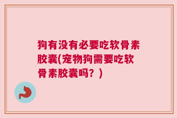 狗有没有必要吃软骨素胶囊(宠物狗需要吃软骨素胶囊吗？)