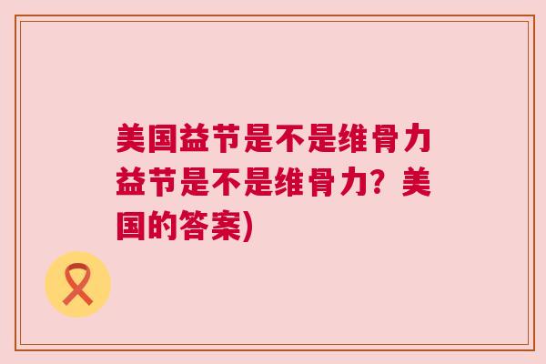 美国益节是不是维骨力益节是不是维骨力？美国的答案)