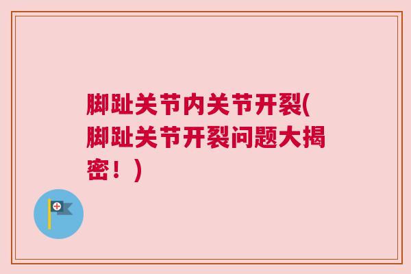 脚趾关节内关节开裂(脚趾关节开裂问题大揭密！)